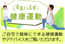 すまいるず健康運動 ご自宅で簡単にできる健康運動やアドバイスをご覧いただけます。