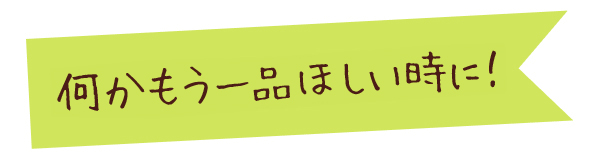 何かもう一品ほしい時に！