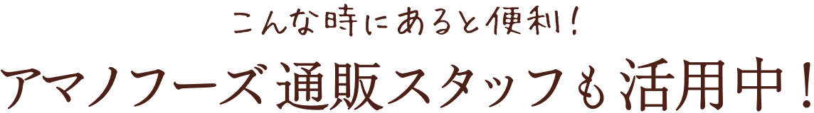 こんな時にあると便利！アマノフーズ通販スタッフも活用中！