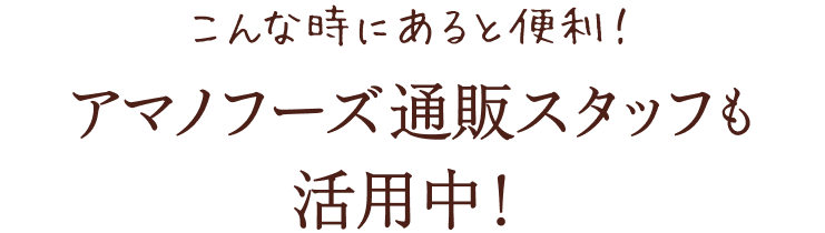 こんな時にあると便利！アマノフーズ通販スタッフも活用中！