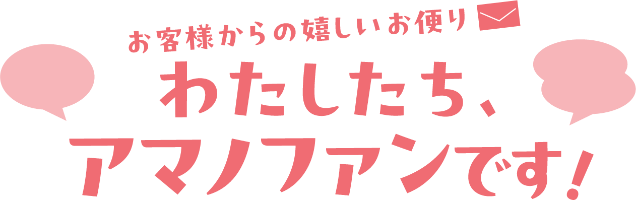 お客様からの嬉しいお便り わたしたち、アマノファンです！