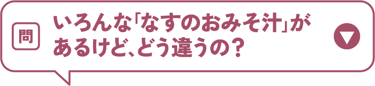 いろんな｢なすのおみそ汁｣があるけど､どう違うの？