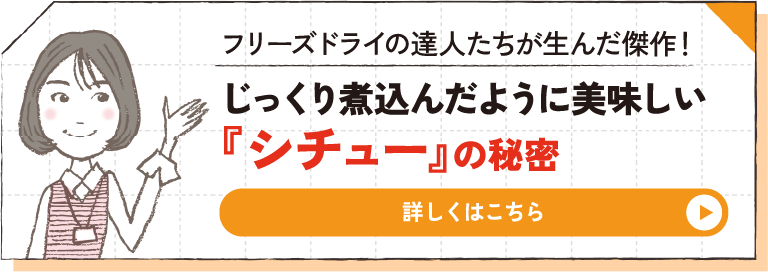 フリーズドライの達人たちが生んだ傑作！ じっくり煮込んだように美味しい『シチュー』の秘密 詳しくはこちら