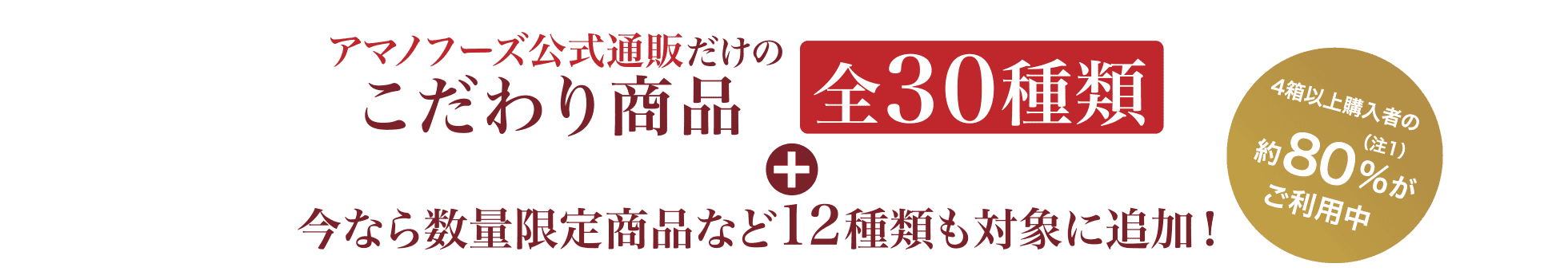 アマノフーズ公式通販だけのこだわり商品 全30種類から組み合わせ自由！4箱以上購入者の約80％（注2）がご利用中